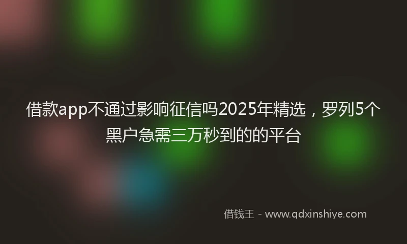 借款app不通过影响征信吗2025年精选，罗列5个黑户急需三万秒到的的平台