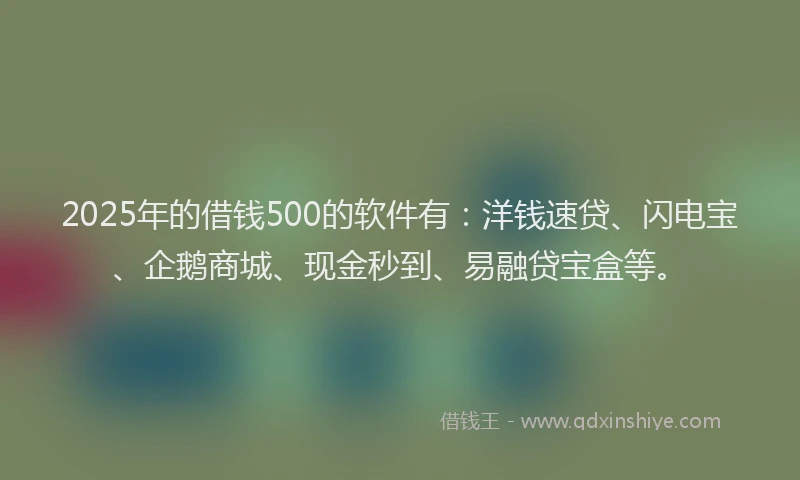 2025年的借钱500的软件有：洋钱速贷、闪电宝、企鹅商城、现金秒到、易融贷宝盒等。