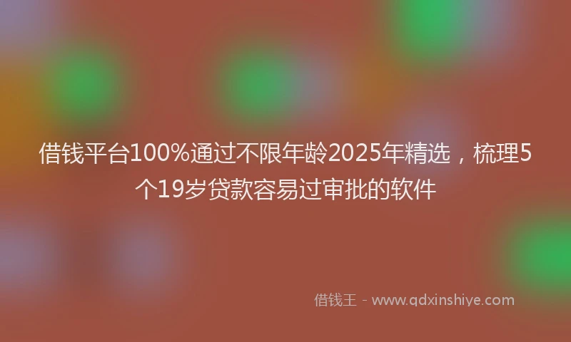借钱平台100%通过不限年龄2025年精选，梳理5个19岁贷款容易过审批的软件