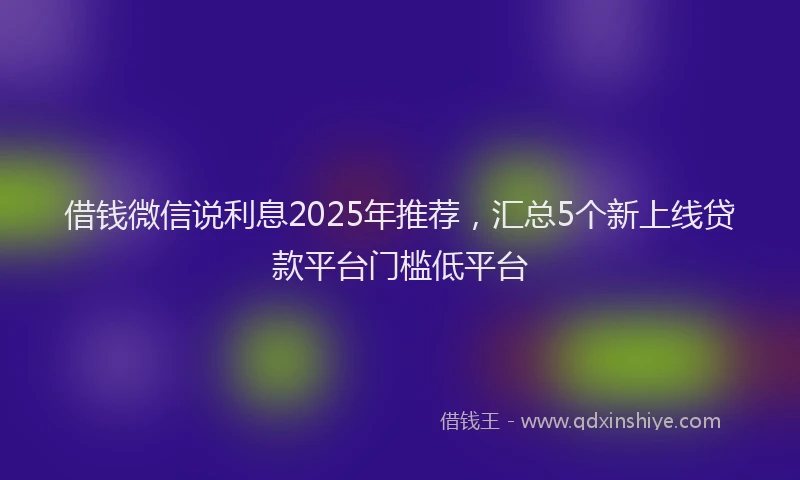 借钱微信说利息2025年推荐，汇总5个新上线贷款平台门槛低平台