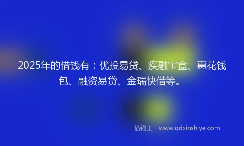 2025年的借钱有：优投易贷、疾融宝盒、惠花钱包、融资易贷、金瑞快借等。