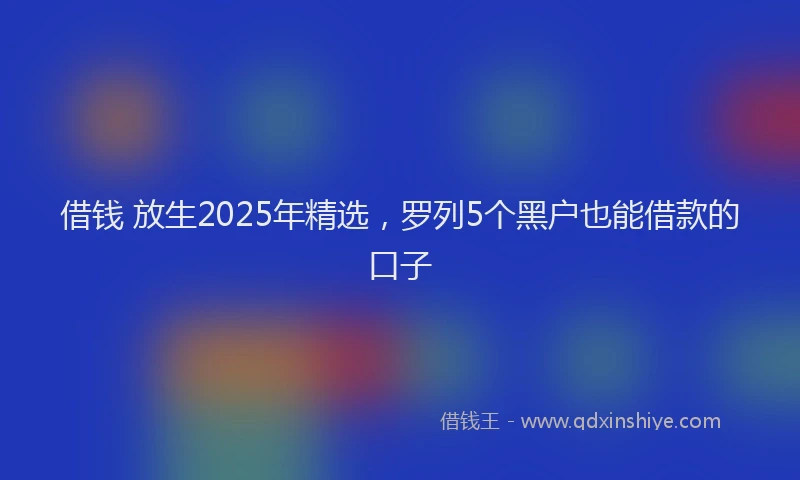 借钱 放生2025年精选，罗列5个黑户也能借款的口子