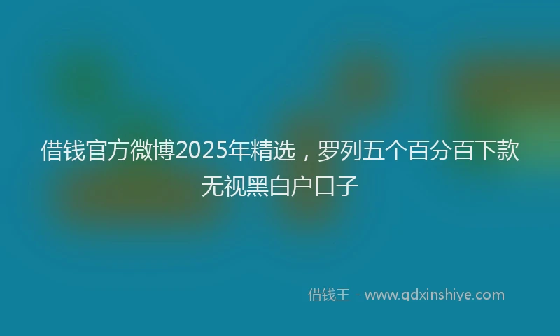 借钱官方微博2025年精选，罗列五个百分百下款无视黑白户口子
