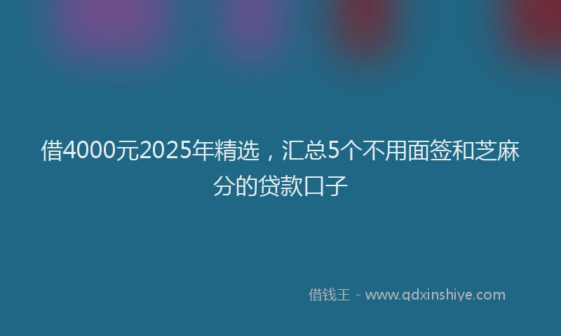 借4000元2025年精选，汇总5个不用面签和芝麻分的贷款口子