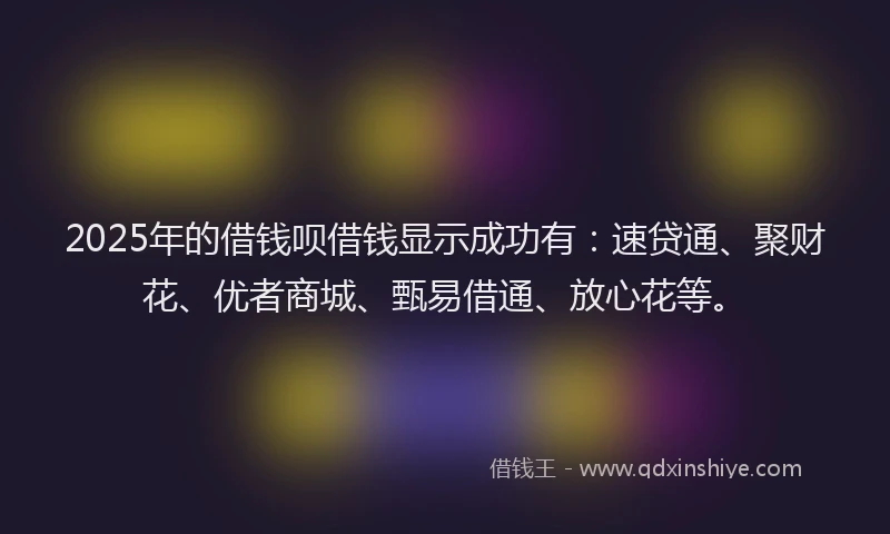 2025年的借钱呗借钱显示成功有：速贷通、聚财花、优者商城、甄易借通、放心花等。
