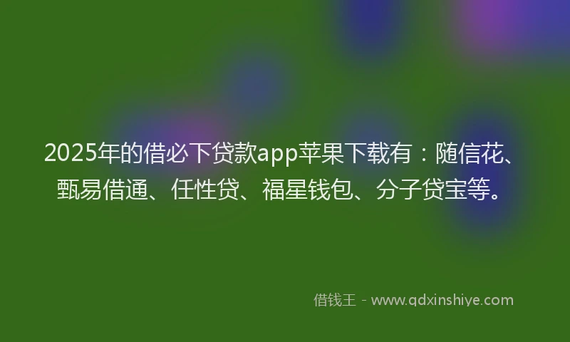2025年的借必下贷款app苹果下载有:随信花、甄易借通、任性贷、福星钱包、分子贷宝等。