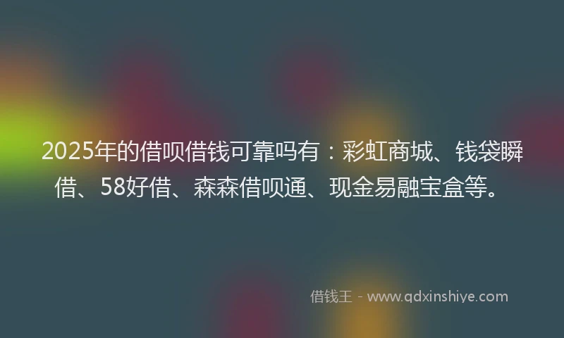 2025年的借呗借钱可靠吗有：彩虹商城、钱袋瞬借、58好借、森森借呗通、现金易融宝盒等。