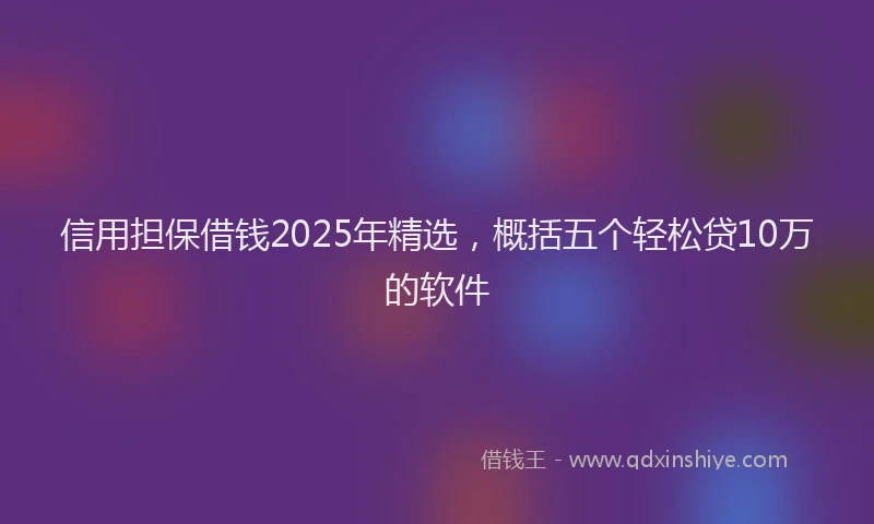 信用担保借钱2025年精选，概括五个轻松贷10万的软件