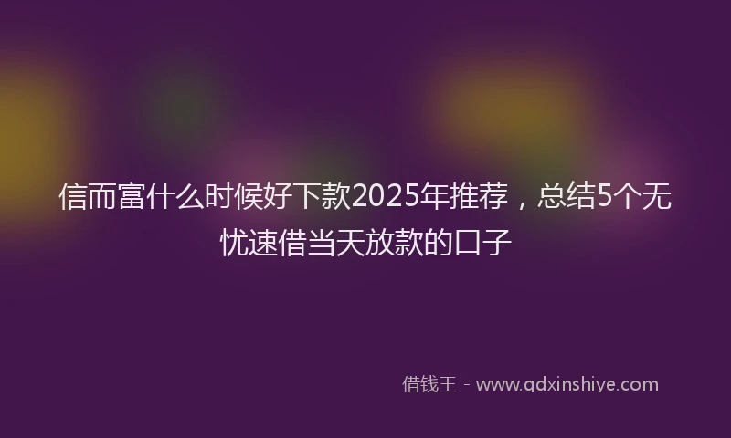 信而富什么时候好下款2025年推荐，总结5个无忧速借当天放款的口子