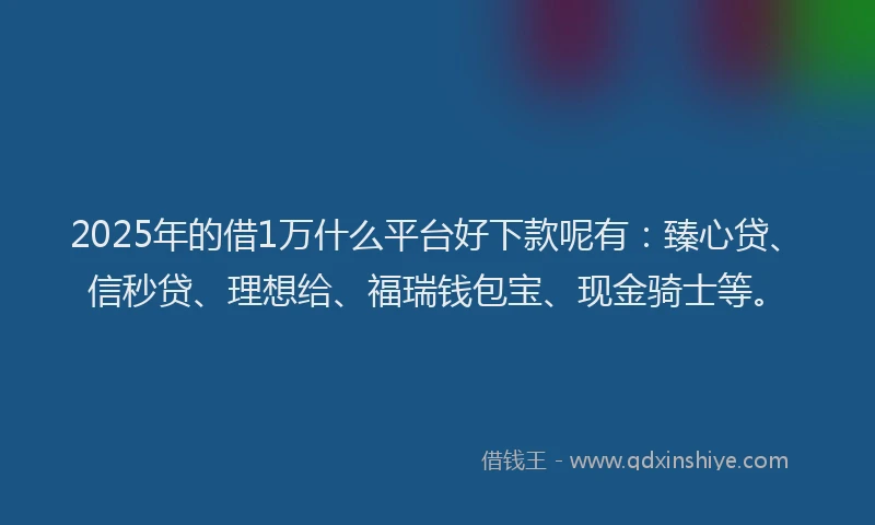 2025年的借1万什么平台好下款呢有：臻心贷、信秒贷、理想给、福瑞钱包宝、现金骑士等。