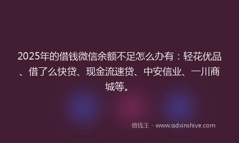 2025年的借钱微信余额不足怎么办有：轻花优品、借了么快贷、现金流速贷、中安信业、一川商城等。