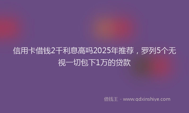 信用卡借钱2千利息高吗2025年推荐，罗列5个无视一切包下1万的贷款