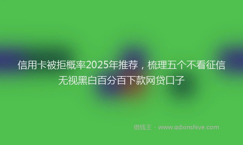 信用卡被拒概率2025年推荐，梳理五个不看征信无视黑白百分百下款网贷口子
