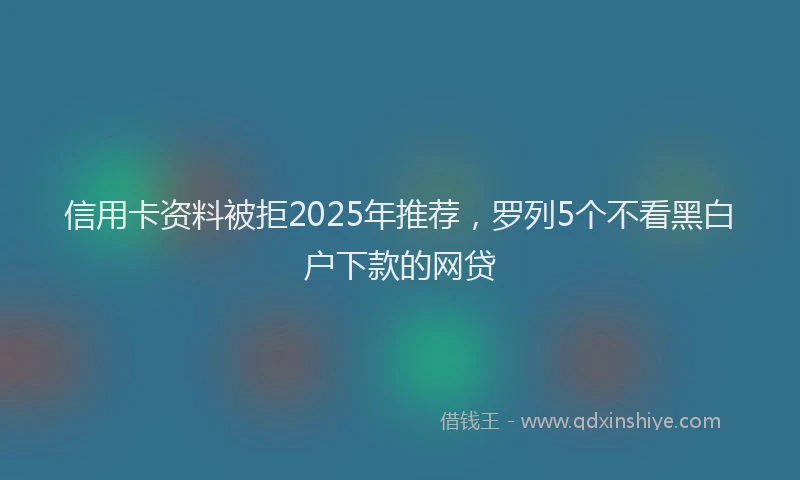 信用卡资料被拒2025年推荐，罗列5个不看黑白户下款的网贷