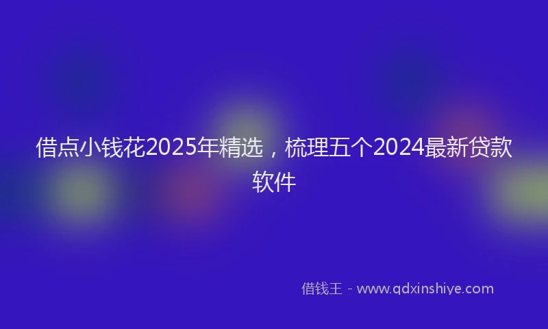 借点小钱花2025年精选，梳理五个2024最新贷款软件