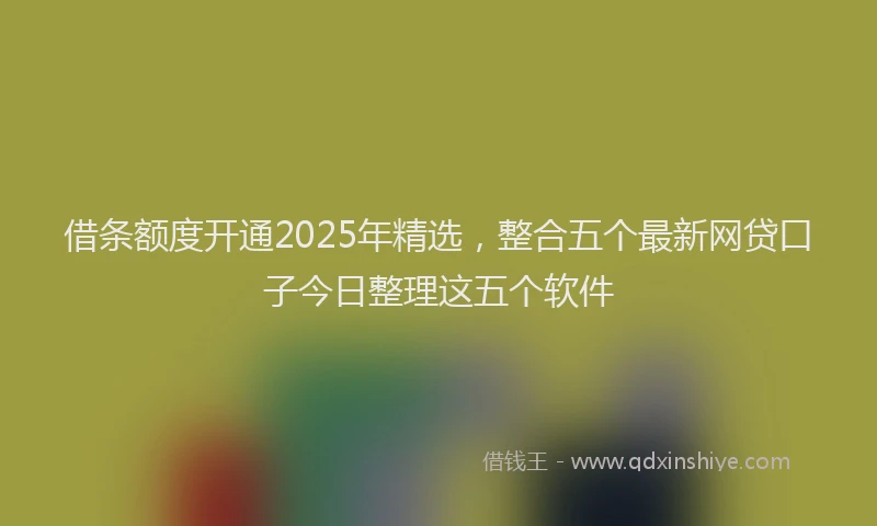 借条额度开通2025年精选，整合五个最新网贷口子今日整理这五个软件