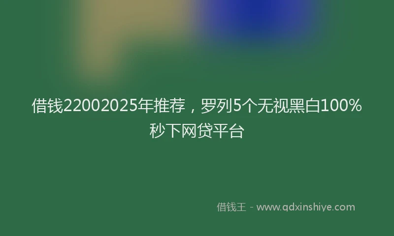 借钱22002025年推荐，罗列5个无视黑白100%秒下网贷平台