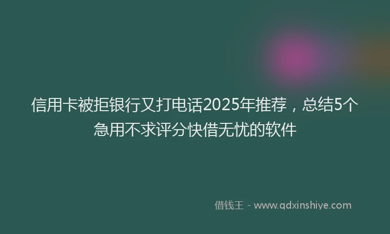 信用卡被拒银行又打电话2025年推荐，总结5个急用不求评分快借无忧的软件