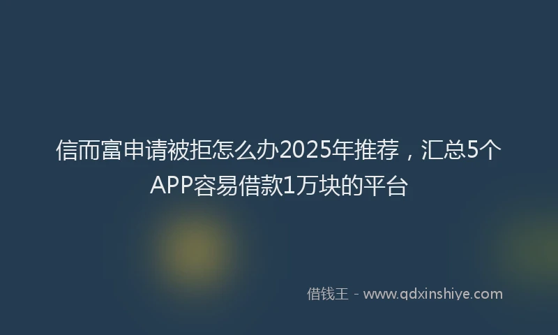 信而富申请被拒怎么办2025年推荐，汇总5个APP容易借款1万块的平台