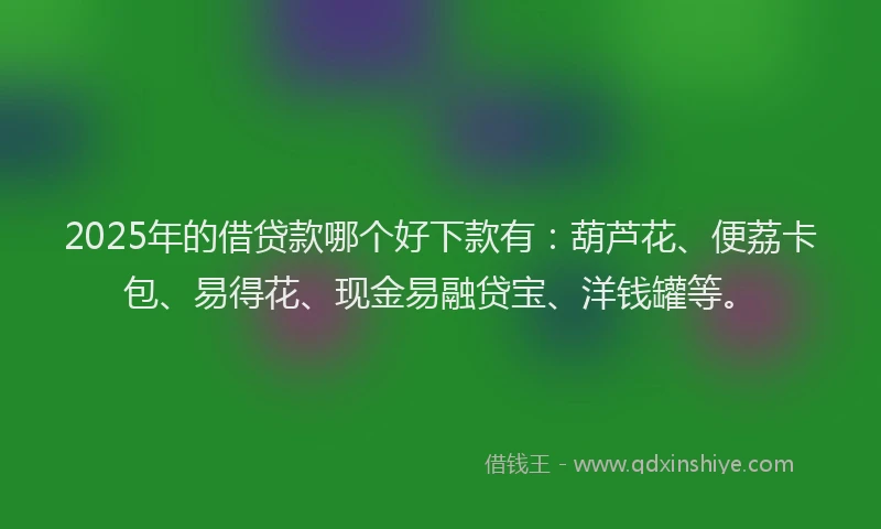 2025年的借贷款哪个好下款有:葫芦花、便荔卡包、易得花、现金易融贷宝、洋钱罐等。