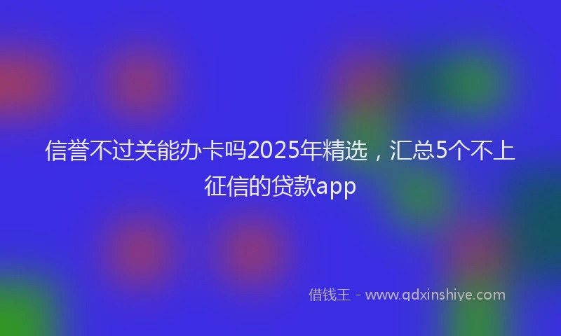 信誉不过关能办卡吗2025年精选，汇总5个不上征信的贷款app