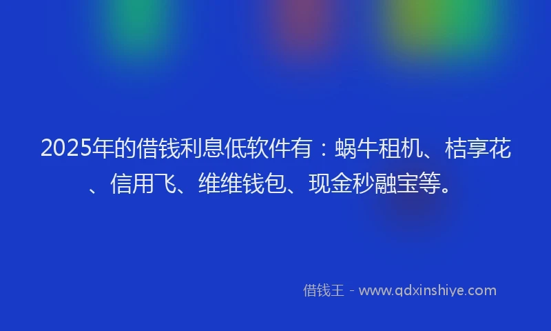 2025年的借钱利息低软件有：蜗牛租机、桔享花、信用飞、维维钱包、现金秒融宝等。