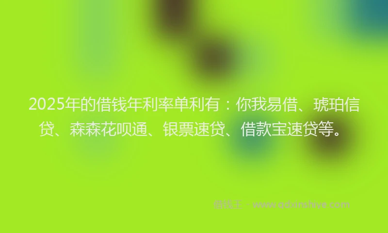 2025年的借钱年利率单利有：你我易借、琥珀信贷、森森花呗通、银票速贷、借款宝速贷等。