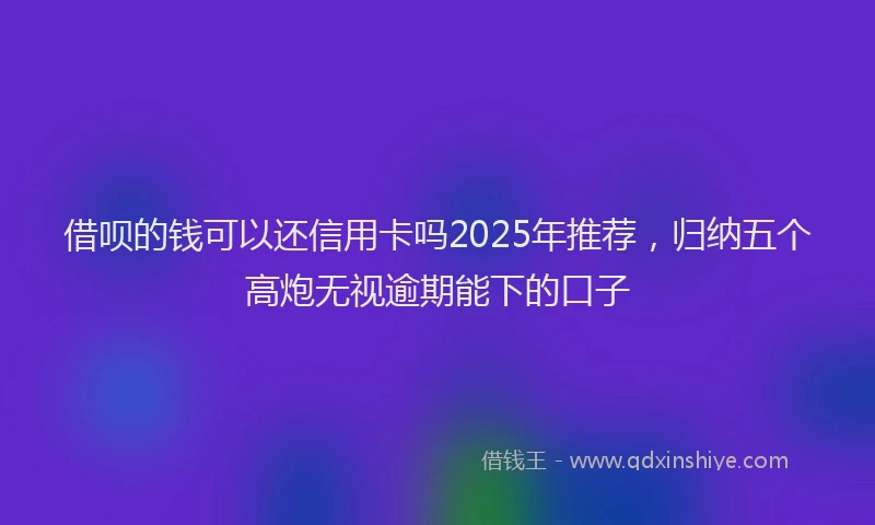 借呗的钱可以还信用卡吗2025年推荐，归纳五个高炮无视逾期能下的口子