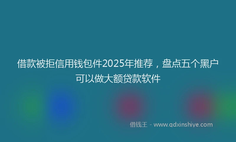 借款被拒信用钱包件2025年推荐，盘点五个黑户可以做大额贷款软件