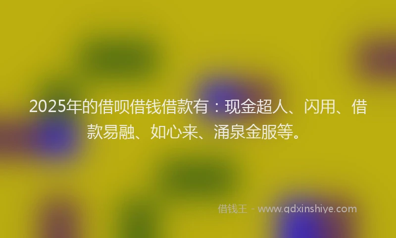 2025年的借呗借钱借款有：现金超人、闪用、借款易融、如心来、涌泉金服等。