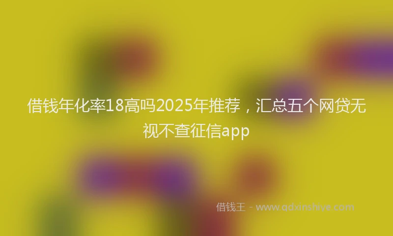 借钱年化率18高吗2025年推荐，汇总五个网贷无视不查征信app