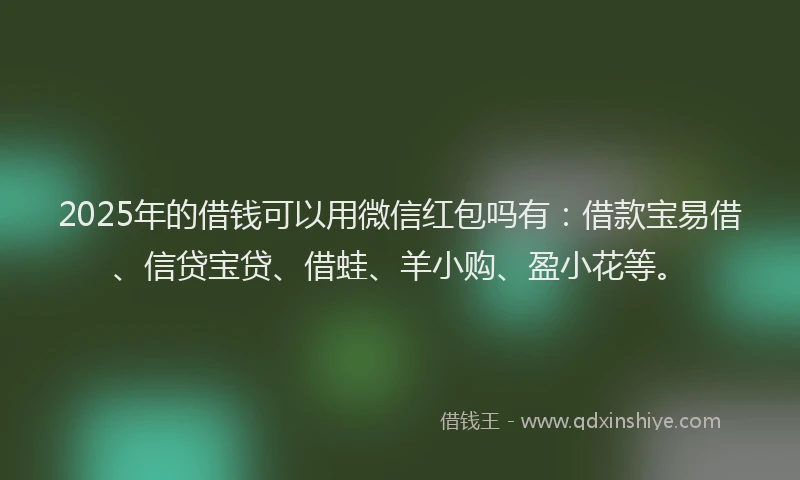 2025年的借钱可以用微信红包吗有：借款宝易借、信贷宝贷、借蛙、羊小购、盈小花等。