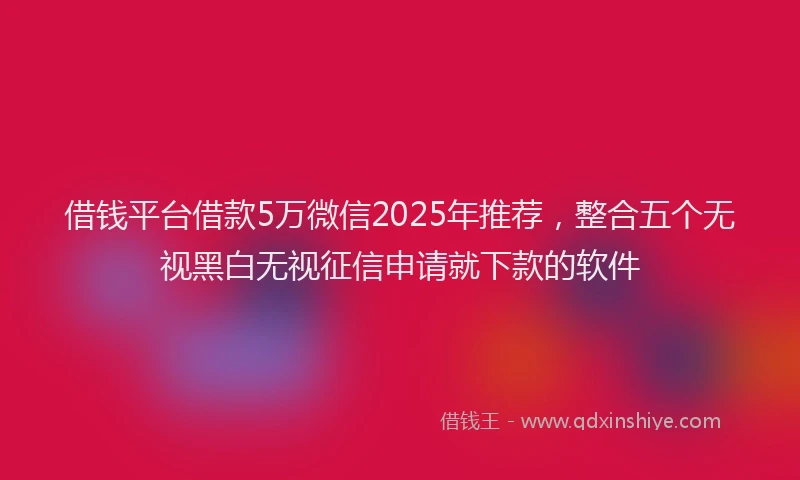 借钱平台借款5万微信2025年推荐，整合五个无视黑白无视征信申请就下款的软件