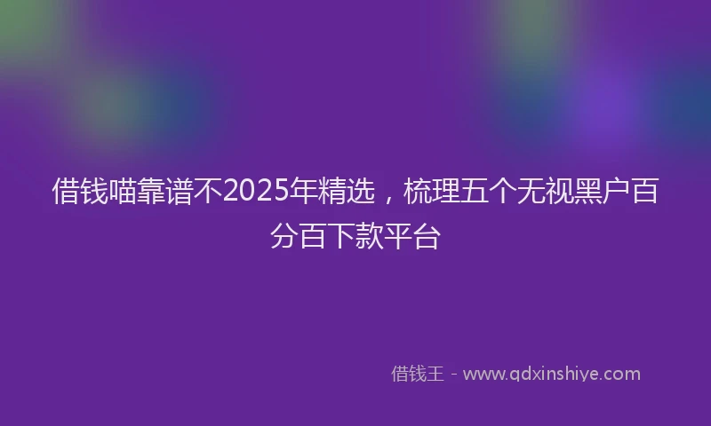 借钱喵靠谱不2025年精选，梳理五个无视黑户百分百下款平台