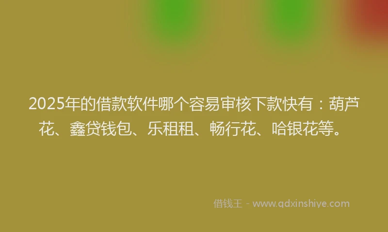 2025年的借款软件哪个容易审核下款快有：葫芦花、鑫贷钱包、乐租租、畅行花、哈银花等。