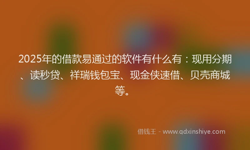 2025年的借款易通过的软件有什么有：现用分期、读秒贷、祥瑞钱包宝、现金侠速借、贝壳商城等。