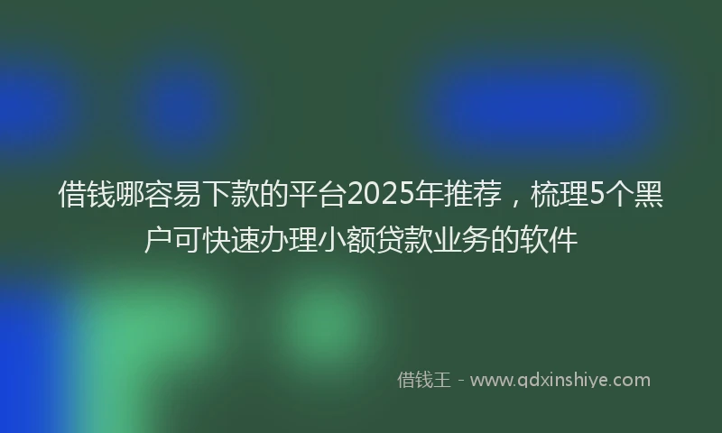 借钱哪容易下款的平台2025年推荐，梳理5个黑户可快速办理小额贷款业务的软件
