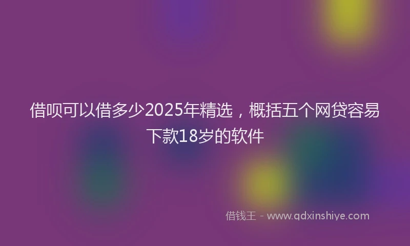 借呗可以借多少2025年精选，概括五个网贷容易下款18岁的软件