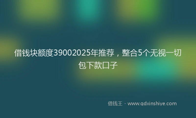 借钱块额度39002025年推荐，整合5个无视一切包下款口子