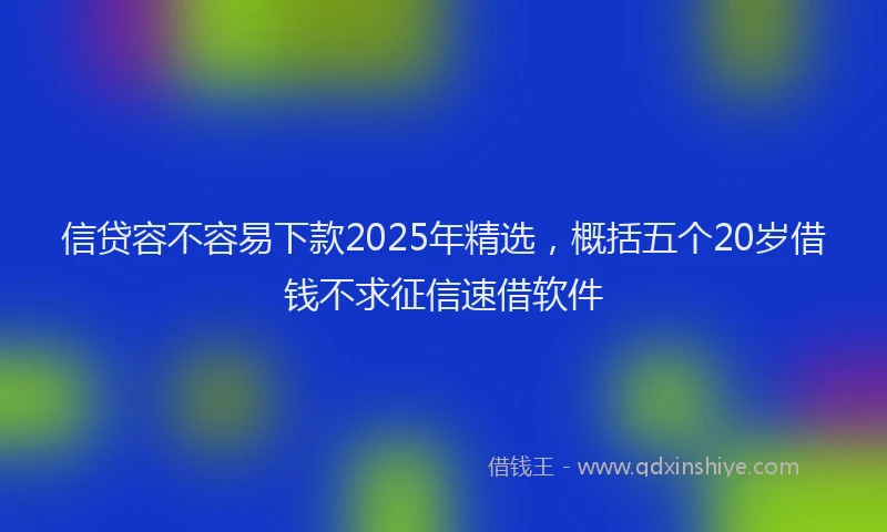 信贷容不容易下款2025年精选，概括五个20岁借钱不求征信速借软件
