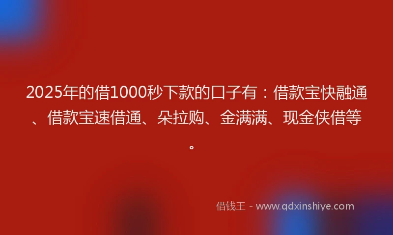 2025年的借1000秒下款的口子有：借款宝快融通、借款宝速借通、朵拉购、金满满、现金侠借等。