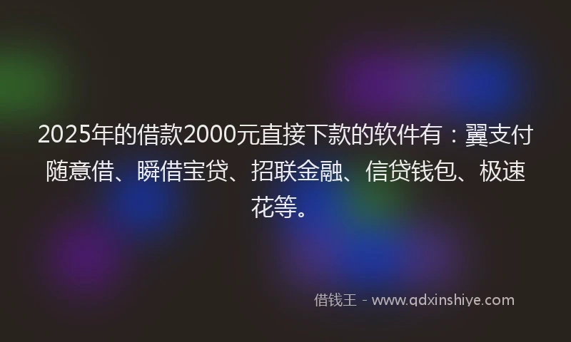 2025年的借款2000元直接下款的软件有：翼支付随意借、瞬借宝贷、招联金融、信贷钱包、极速花等。