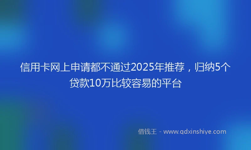 信用卡网上申请都不通过2025年推荐，归纳5个贷款10万比较容易的平台