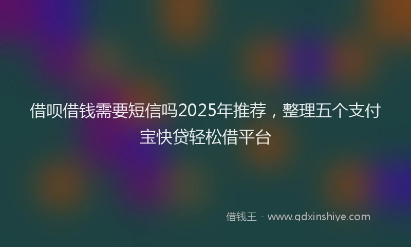 借呗借钱需要短信吗2025年推荐，整理五个支付宝快贷轻松借平台