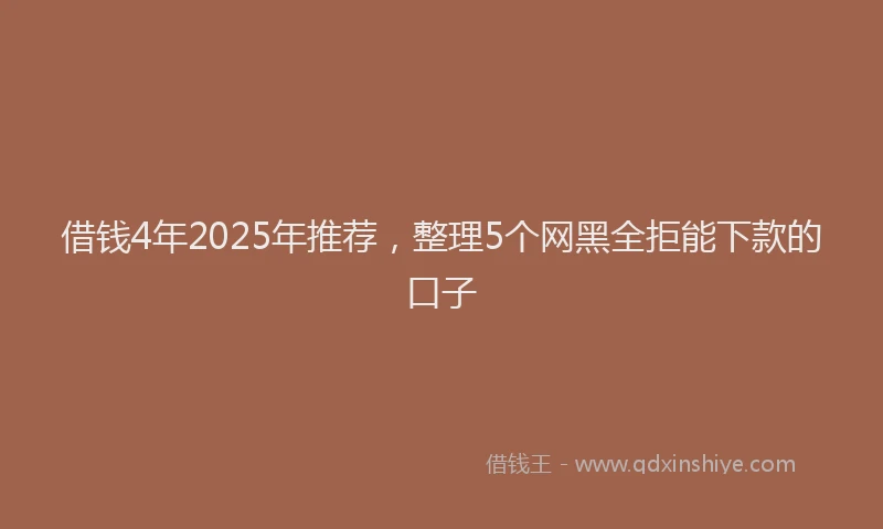 借钱4年2025年推荐，整理5个网黑全拒能下款的口子
