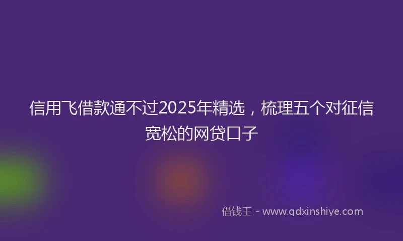 信用飞借款通不过2025年精选，梳理五个对征信宽松的网贷口子