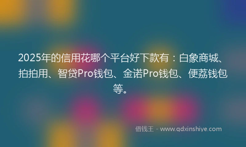 2025年的信用花哪个平台好下款有：白象商城、拍拍用、智贷Pro钱包、金诺Pro钱包、便荔钱包等。