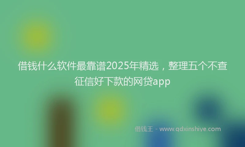 借钱什么软件最靠谱2025年精选，整理五个不查征信好下款的网贷app