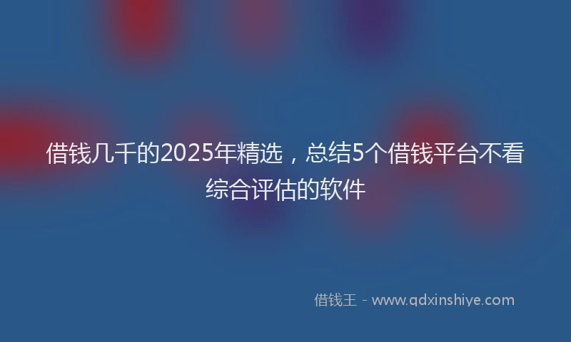 借钱几千的2025年精选，总结5个借钱平台不看综合评估的软件