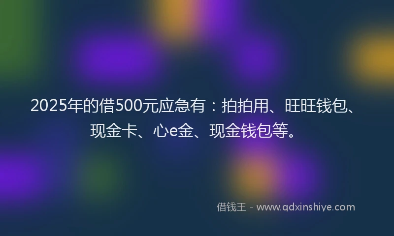 2025年的借500元应急有：拍拍用、旺旺钱包、现金卡、心e金、现金钱包等。